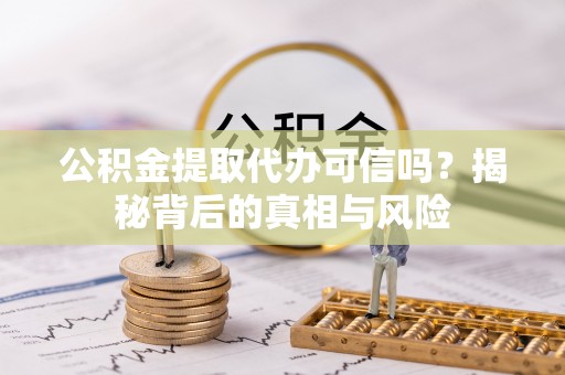 榕城公积金提取代办可信吗？揭秘背后的真相与风险
