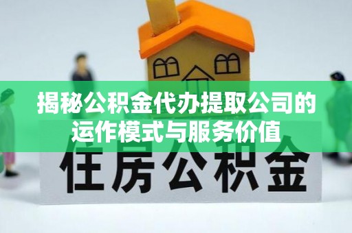 榕城揭秘公积金代办提取公司的运作模式与服务价值