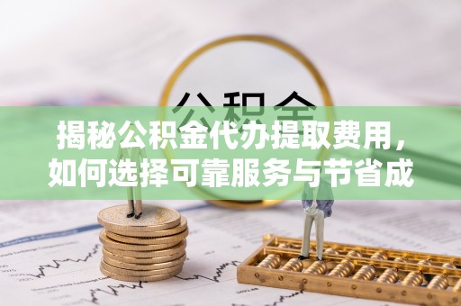 榕城揭秘公积金代办提取费用，如何选择可靠服务与节省成本