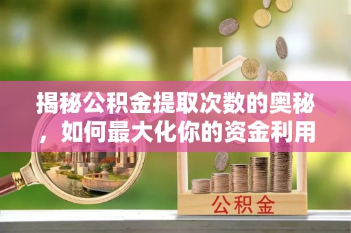 榕城揭秘公积金提取次数的奥秘，如何最大化你的资金利用？