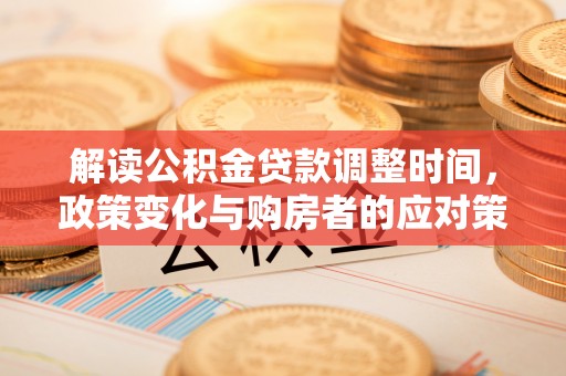 榕城解读公积金贷款调整时间，政策变化与购房者的应对策略