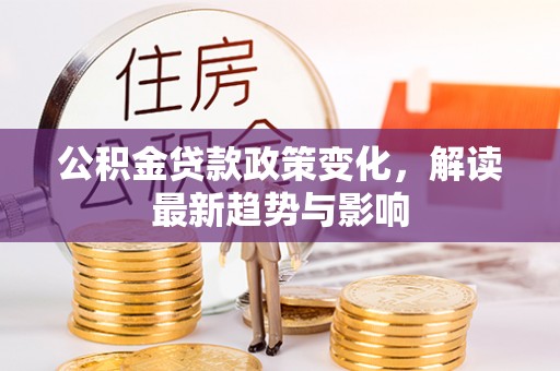 榕城公积金贷款政策变化，解读最新趋势与影响