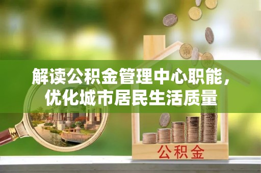 榕城解读公积金管理中心职能，优化城市居民生活质量