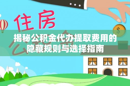 榕城揭秘公积金代办提取费用的隐藏规则与选择指南