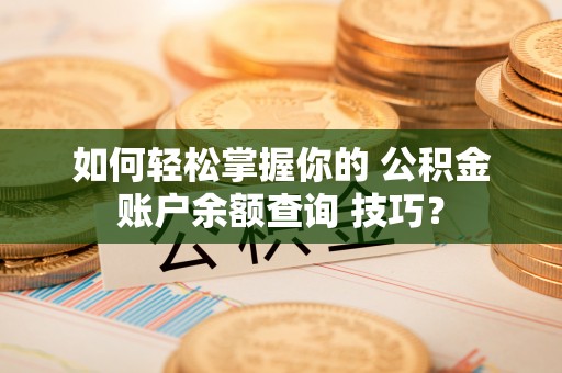 榕城如何轻松掌握你的 公积金账户余额查询 技巧？