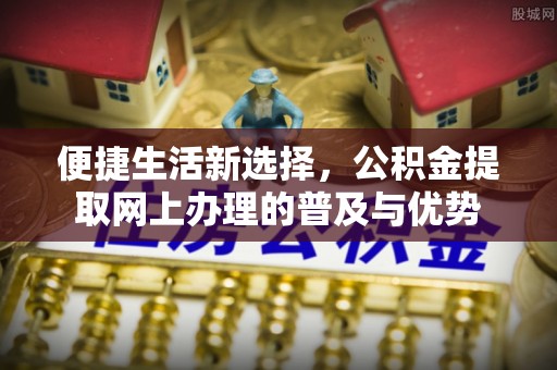 榕城便捷生活新选择，公积金提取网上办理的普及与优势