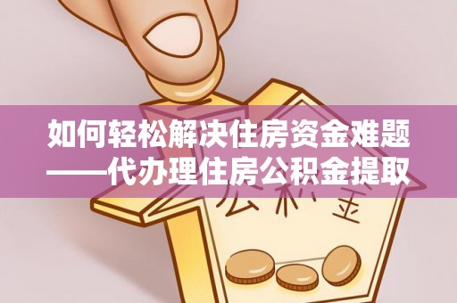 榕城如何轻松解决住房资金难题——代办理住房公积金提取服务详解