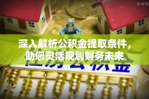 榕城深入解析公积金提取条件，助您灵活规划财务未来