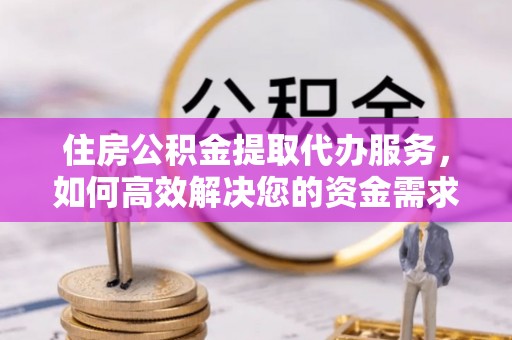 榕城住房公积金提取代办服务，如何高效解决您的资金需求