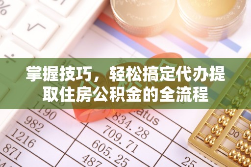 榕城掌握技巧，轻松搞定代办提取住房公积金的全流程