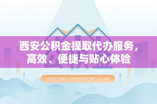 榕城西安公积金提取代办服务，高效、便捷与贴心体验