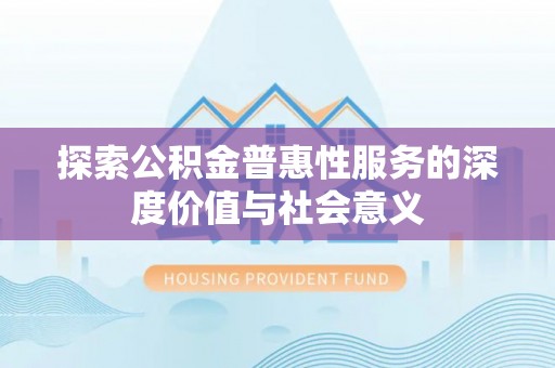 榕城探索公积金普惠性服务的深度价值与社会意义