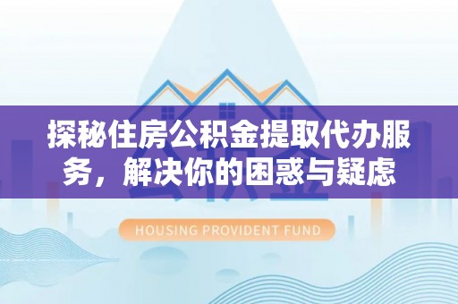 榕城探秘住房公积金提取代办服务，解决你的困惑与疑虑