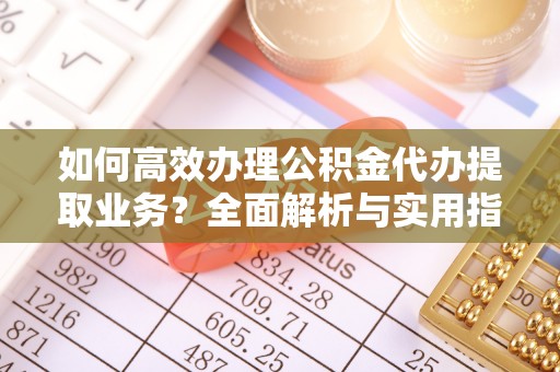 榕城如何高效办理公积金代办提取业务？全面解析与实用指南