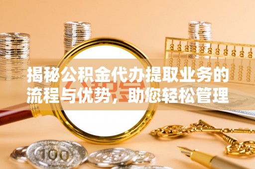 榕城揭秘公积金代办提取业务的流程与优势，助您轻松管理财务