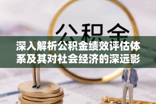 榕城深入解析公积金绩效评估体系及其对社会经济的深远影响