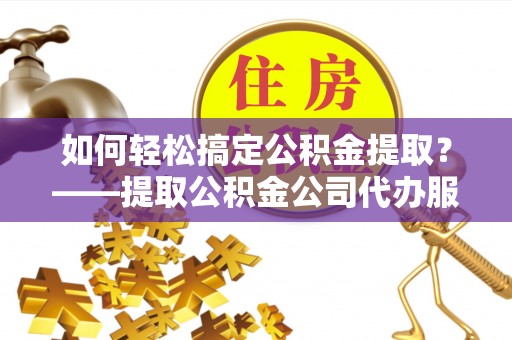榕城如何轻松搞定公积金提取？——提取公积金公司代办服务全解析