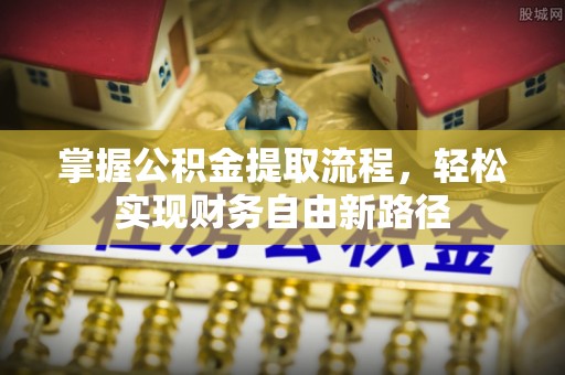 榕城掌握公积金提取流程，轻松实现财务自由新路径
