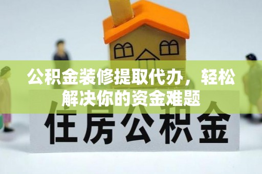 榕城公积金装修提取代办，轻松解决你的资金难题