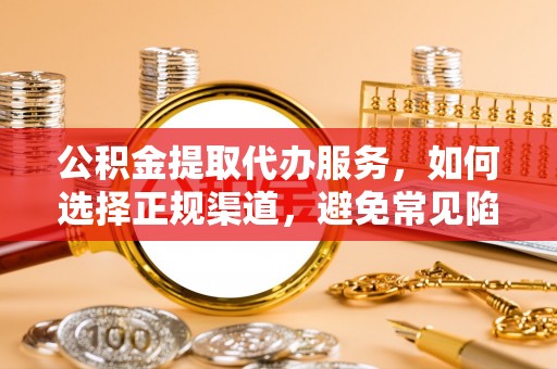 榕城公积金提取代办服务，如何选择正规渠道，避免常见陷阱