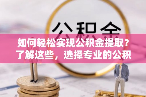 榕城如何轻松实现公积金提取？了解这些，选择专业的公积金提取代办服务