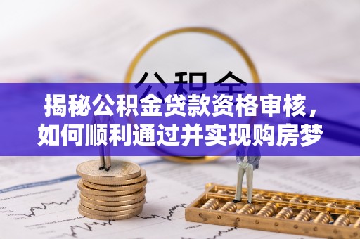 榕城揭秘公积金贷款资格审核，如何顺利通过并实现购房梦想