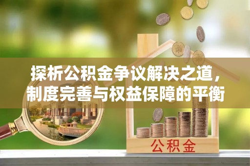 榕城探析公积金争议解决之道，制度完善与权益保障的平衡点