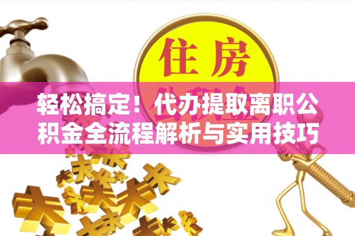 榕城轻松搞定！代办提取离职公积金全流程解析与实用技巧