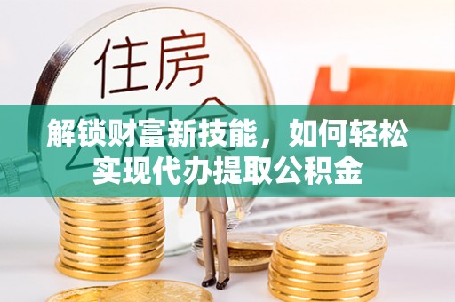榕城解锁财富新技能，如何轻松实现代办提取公积金