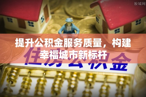 榕城提升公积金服务质量，构建幸福城市新标杆