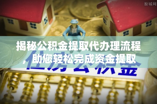 榕城揭秘公积金提取代办理流程，助您轻松完成资金提取