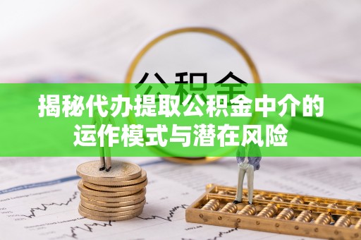 榕城揭秘代办提取公积金中介的运作模式与潜在风险