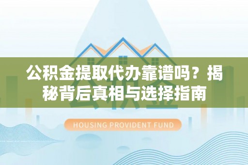 榕城公积金提取代办靠谱吗？揭秘背后真相与选择指南