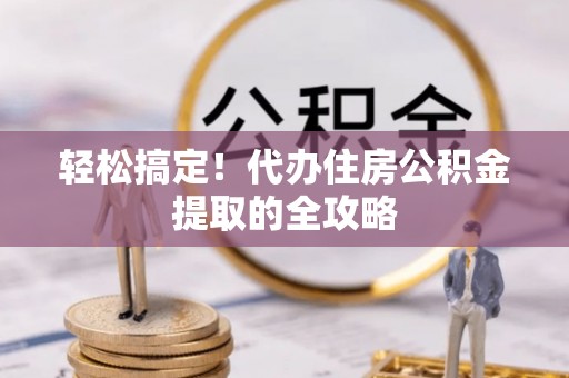榕城轻松搞定！代办住房公积金提取的全攻略