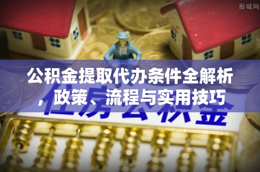 榕城公积金提取代办条件全解析，政策、流程与实用技巧