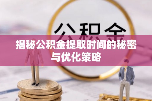 榕城揭秘公积金提取时间的秘密与优化策略