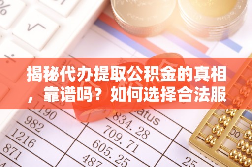 榕城揭秘代办提取公积金的真相，靠谱吗？如何选择合法服务？