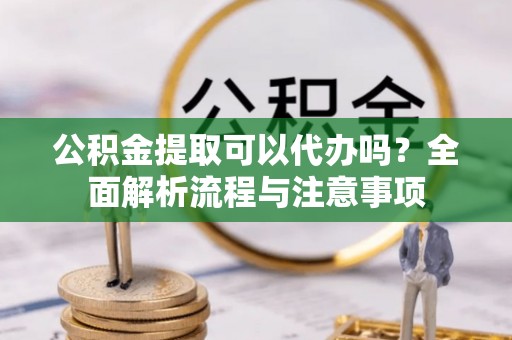 榕城公积金提取可以代办吗？全面解析流程与注意事项