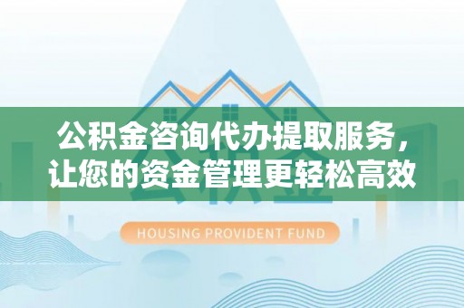 榕城公积金咨询代办提取服务，让您的资金管理更轻松高效