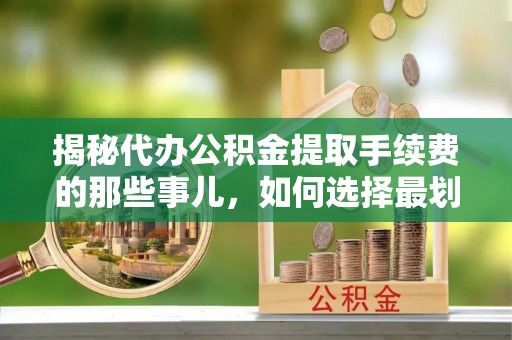 榕城揭秘代办公积金提取手续费的那些事儿，如何选择最划算的服务？