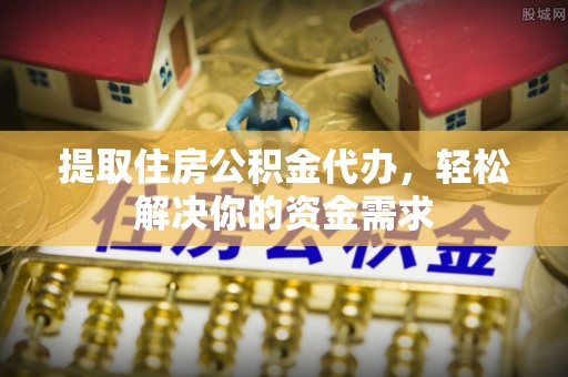 榕城提取住房公积金代办，轻松解决你的资金需求