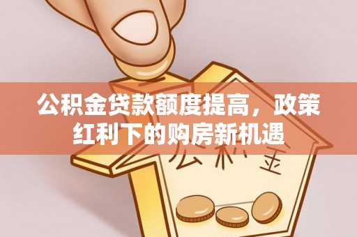榕城公积金贷款额度提高，政策红利下的购房新机遇