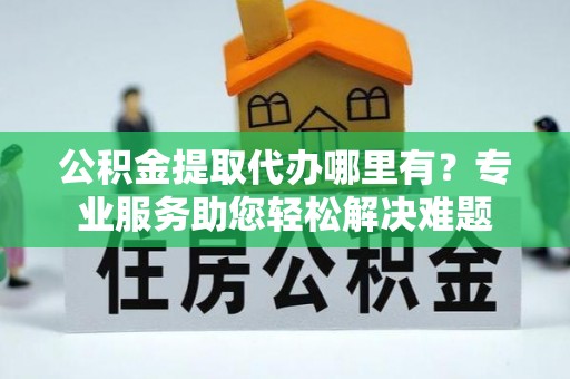 榕城公积金提取代办哪里有？专业服务助您轻松解决难题