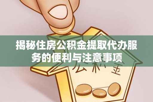 榕城揭秘住房公积金提取代办服务的便利与注意事项