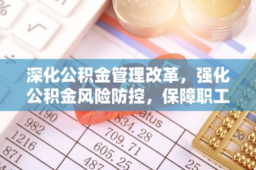 榕城深化公积金管理改革，强化公积金风险防控，保障职工权益