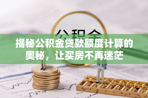 榕城揭秘公积金贷款额度计算的奥秘，让买房不再迷茫