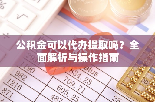榕城公积金可以代办提取吗？全面解析与操作指南
