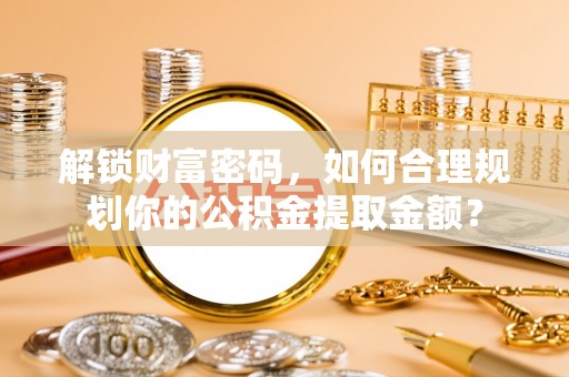 榕城解锁财富密码，如何合理规划你的公积金提取金额？