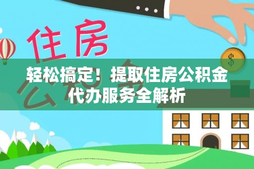 榕城轻松搞定！提取住房公积金代办服务全解析