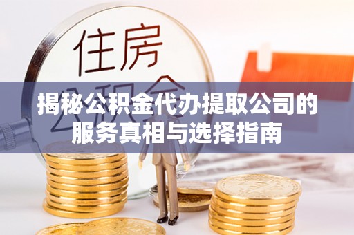 榕城揭秘公积金代办提取公司的服务真相与选择指南